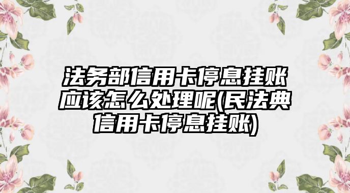 法務部信用卡停息掛賬應該怎么處理呢(民法典信用卡停息掛賬)