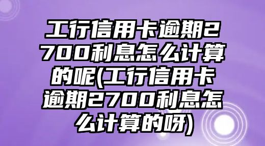 工行信用卡逾期2700利息怎么計(jì)算的呢(工行信用卡逾期2700利息怎么計(jì)算的呀)