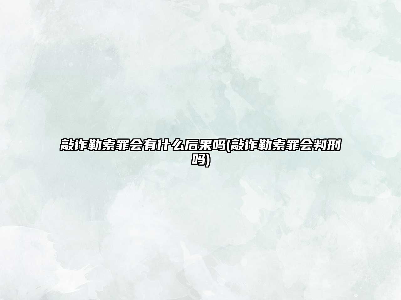 敲詐勒索罪會有什么后果嗎(敲詐勒索罪會判刑嗎)