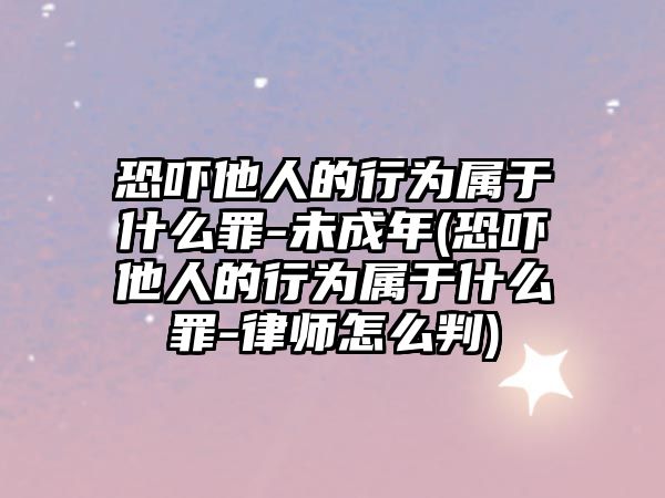 恐嚇?biāo)说男袨閷儆谑裁醋?未成年(恐嚇?biāo)说男袨閷儆谑裁醋?律師怎么判)