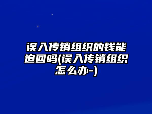 誤入傳銷組織的錢能追回嗎(誤入傳銷組織怎么辦-)