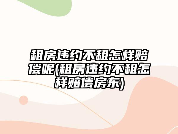 租房違約不租怎樣賠償呢(租房違約不租怎樣賠償房東)