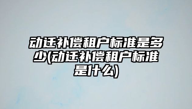 動遷補償租戶標準是多少(動遷補償租戶標準是什么)