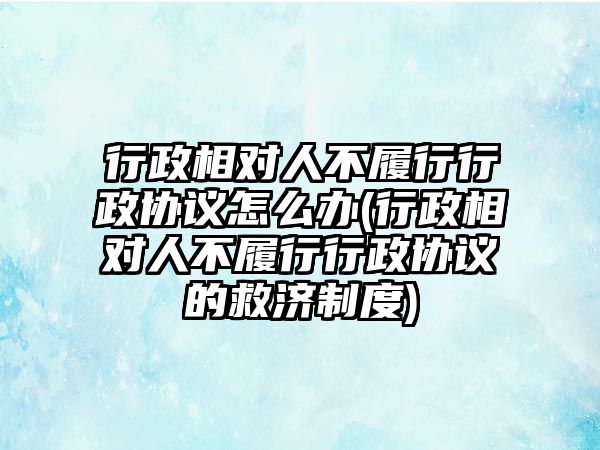 行政相對人不履行行政協議怎么辦(行政相對人不履行行政協議的救濟制度)