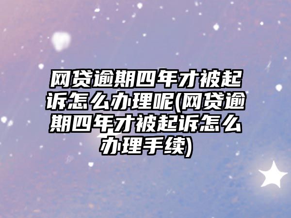 網貸逾期四年才被起訴怎么辦理呢(網貸逾期四年才被起訴怎么辦理手續)