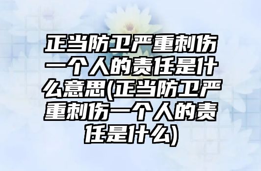 正當防衛嚴重刺傷一個人的責任是什么意思(正當防衛嚴重刺傷一個人的責任是什么)