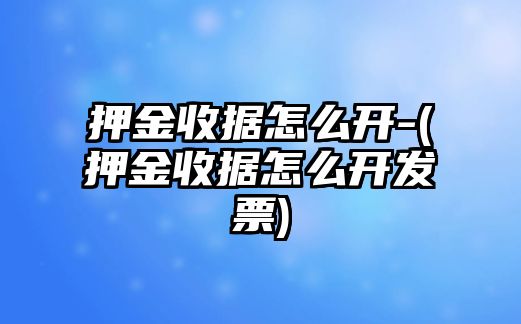 押金收據(jù)怎么開-(押金收據(jù)怎么開發(fā)票)