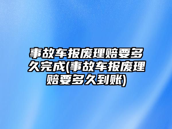 事故車報廢理賠要多久完成(事故車報廢理賠要多久到賬)