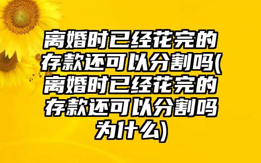 離婚時(shí)已經(jīng)花完的存款還可以分割嗎(離婚時(shí)已經(jīng)花完的存款還可以分割嗎為什么)