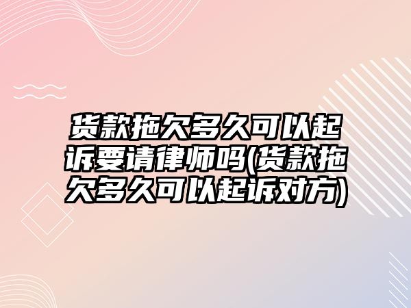 貨款拖欠多久可以起訴要請律師嗎(貨款拖欠多久可以起訴對方)