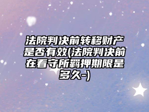 法院判決前轉移財產是否有效(法院判決前在看守所羈押期限是多久-)