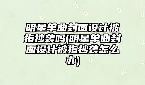 明星單曲封面設計被指抄襲嗎(明星單曲封面設計被指抄襲怎么辦)