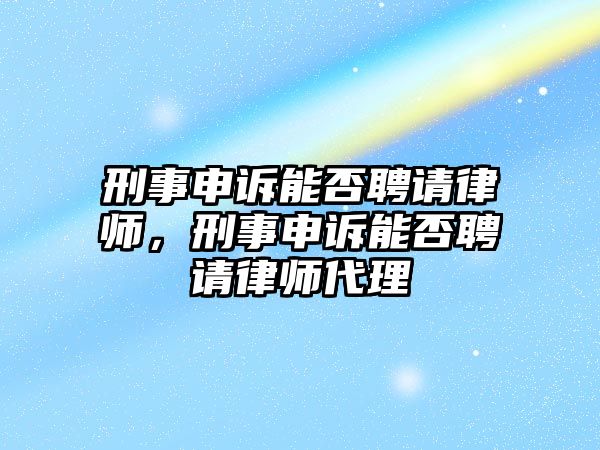 刑事申訴能否聘請律師，刑事申訴能否聘請律師代理