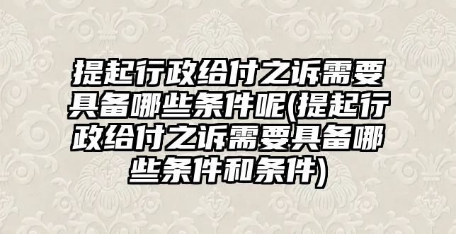 提起行政給付之訴需要具備哪些條件呢(提起行政給付之訴需要具備哪些條件和條件)