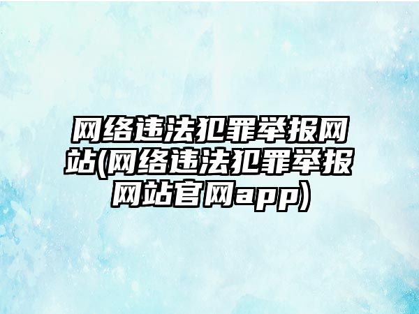 網絡違法犯罪舉報網站(網絡違法犯罪舉報網站官網app)