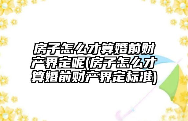 房子怎么才算婚前財產界定呢(房子怎么才算婚前財產界定標準)