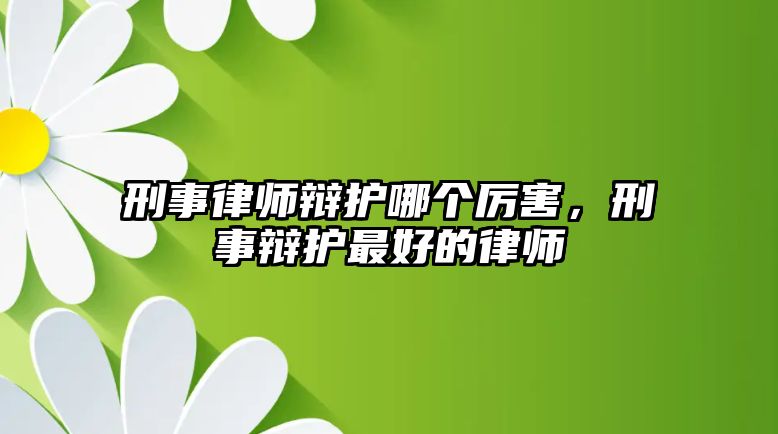 刑事律師辯護(hù)哪個(gè)厲害，刑事辯護(hù)最好的律師