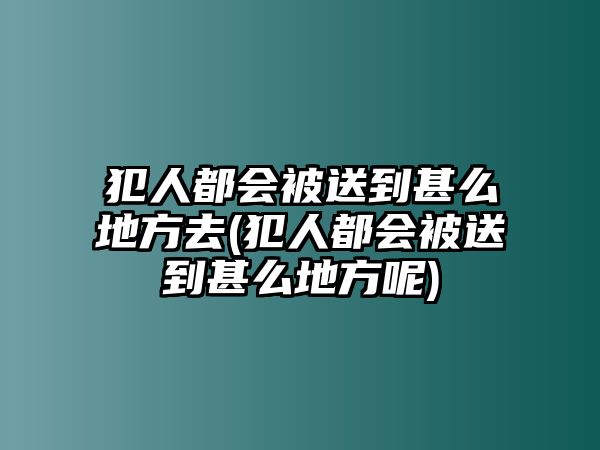 犯人都會被送到甚么地方去(犯人都會被送到甚么地方呢)