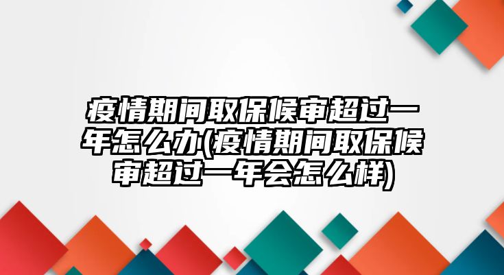 疫情期間取保候審超過一年怎么辦(疫情期間取保候審超過一年會怎么樣)