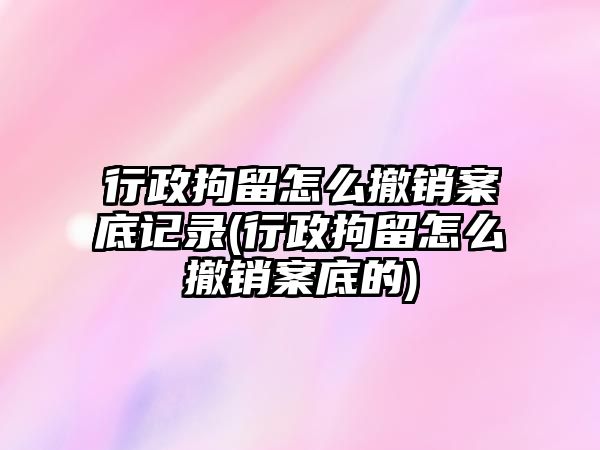 行政拘留怎么撤銷案底記錄(行政拘留怎么撤銷案底的)