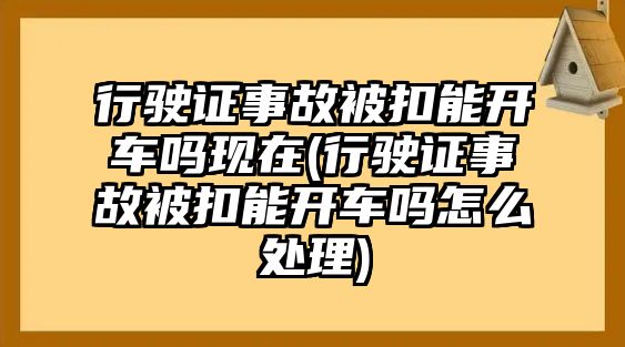 行駛證事故被扣能開車嗎現在(行駛證事故被扣能開車嗎怎么處理)