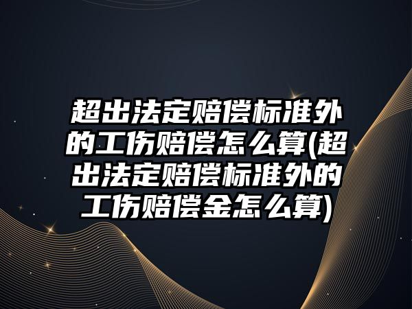 超出法定賠償標準外的工傷賠償怎么算(超出法定賠償標準外的工傷賠償金怎么算)