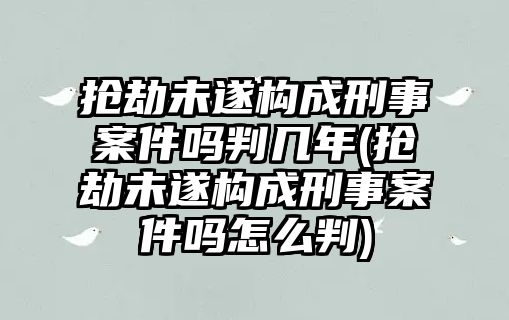 搶劫未遂構成刑事案件嗎判幾年(搶劫未遂構成刑事案件嗎怎么判)