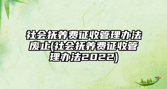 社會撫養費征收管理辦法廢止(社會撫養費征收管理辦法2022)