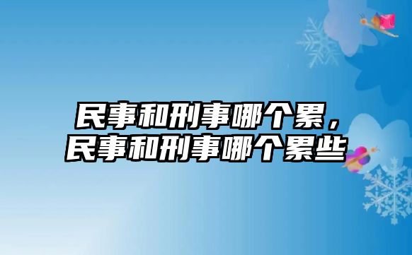 民事和刑事哪個累，民事和刑事哪個累些