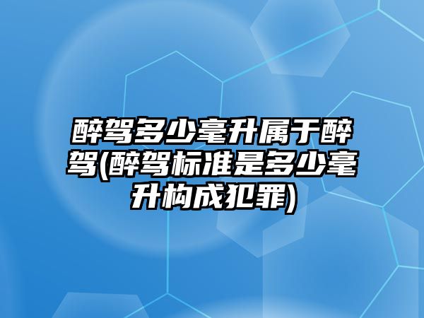 醉駕多少毫升屬于醉駕(醉駕標準是多少毫升構成犯罪)