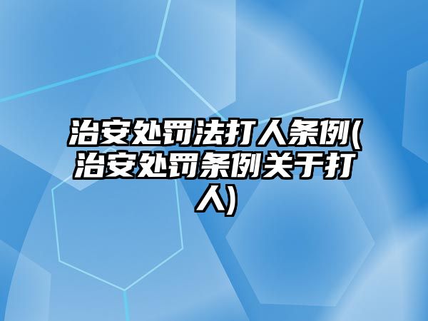 治安處罰法打人條例(治安處罰條例關(guān)于打人)