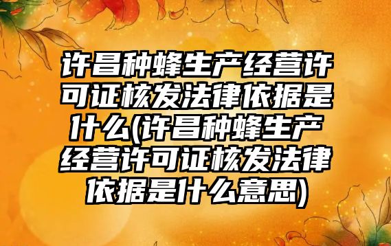 許昌種蜂生產經營許可證核發法律依據是什么(許昌種蜂生產經營許可證核發法律依據是什么意思)