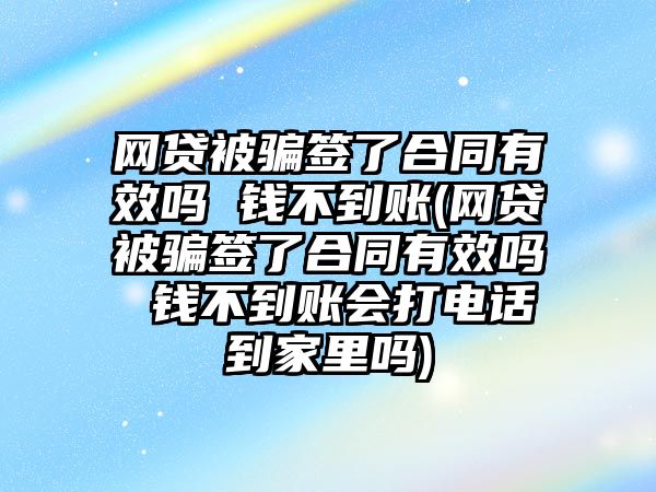 網貸被騙簽了合同有效嗎 錢不到賬(網貸被騙簽了合同有效嗎 錢不到賬會打電話到家里嗎)