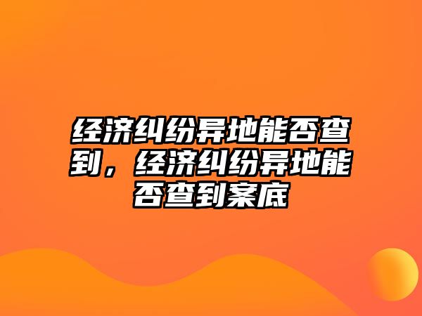 經(jīng)濟(jì)糾紛異地能否查到，經(jīng)濟(jì)糾紛異地能否查到案底