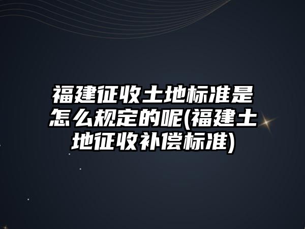 福建征收土地標準是怎么規定的呢(福建土地征收補償標準)