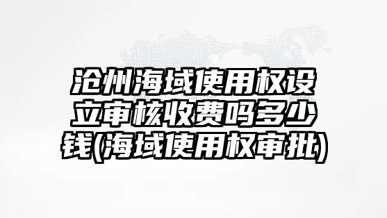 滄州海域使用權(quán)設(shè)立審核收費嗎多少錢(海域使用權(quán)審批)