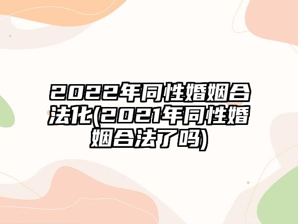 2022年同性婚姻合法化(2021年同性婚姻合法了嗎)