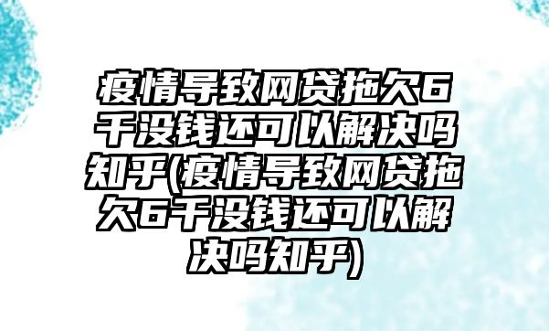 疫情導致網貸拖欠6千沒錢還可以解決嗎知乎(疫情導致網貸拖欠6千沒錢還可以解決嗎知乎)