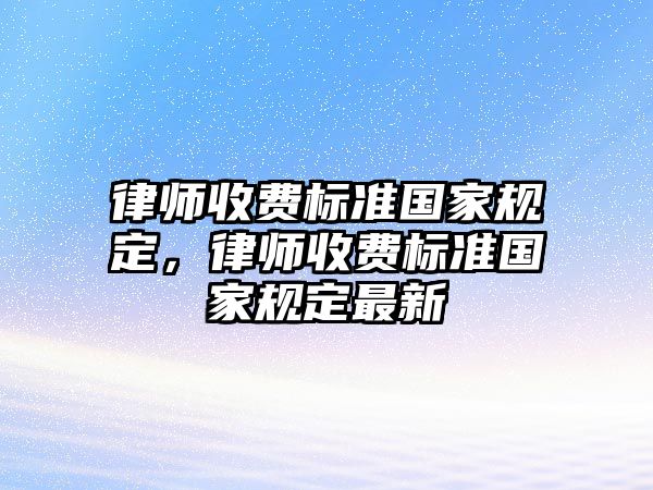 律師收費(fèi)標(biāo)準(zhǔn)國(guó)家規(guī)定，律師收費(fèi)標(biāo)準(zhǔn)國(guó)家規(guī)定最新