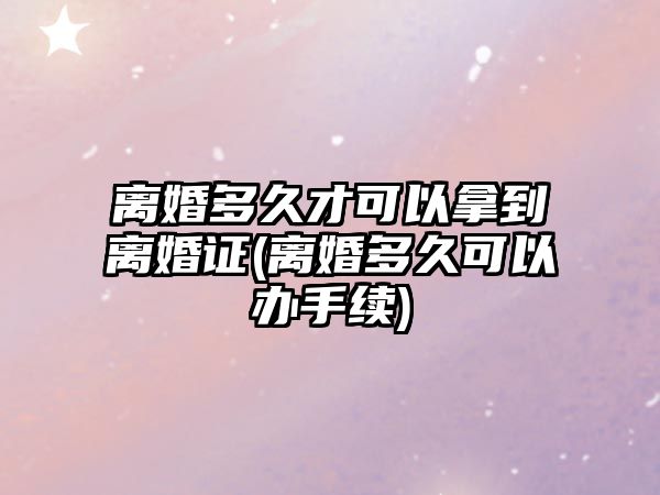 離婚多久才可以拿到離婚證(離婚多久可以辦手續(xù))