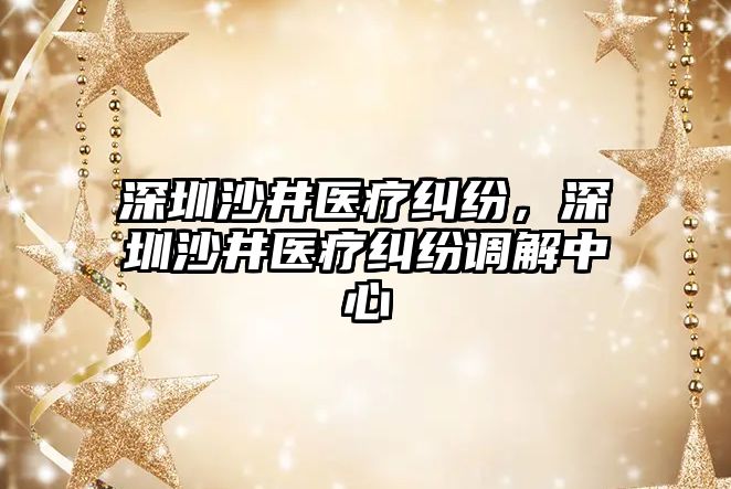 深圳沙井醫療糾紛，深圳沙井醫療糾紛調解中心