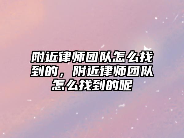 附近律師團隊怎么找到的，附近律師團隊怎么找到的呢