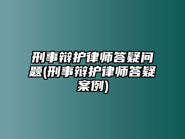 刑事辯護律師答疑問題(刑事辯護律師答疑案例)