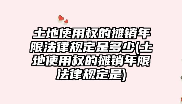 土地使用權的攤銷年限法律規定是多少(土地使用權的攤銷年限法律規定是)