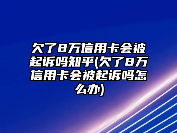 欠了8萬信用卡會被起訴嗎知乎(欠了8萬信用卡會被起訴嗎怎么辦)