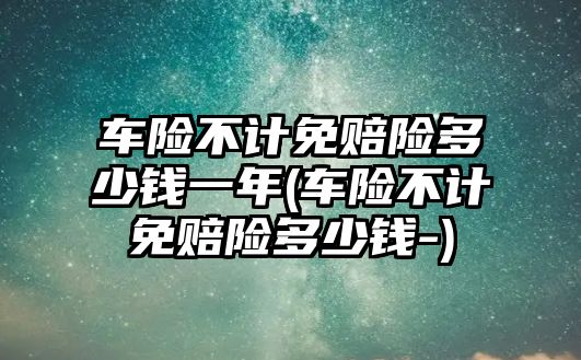 車險不計免賠險多少錢一年(車險不計免賠險多少錢-)