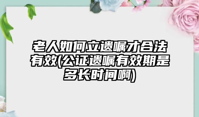 老人如何立遺囑才合法有效(公證遺囑有效期是多長時間啊)