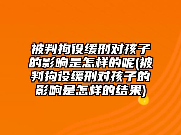 被判拘役緩刑對孩子的影響是怎樣的呢(被判拘役緩刑對孩子的影響是怎樣的結(jié)果)