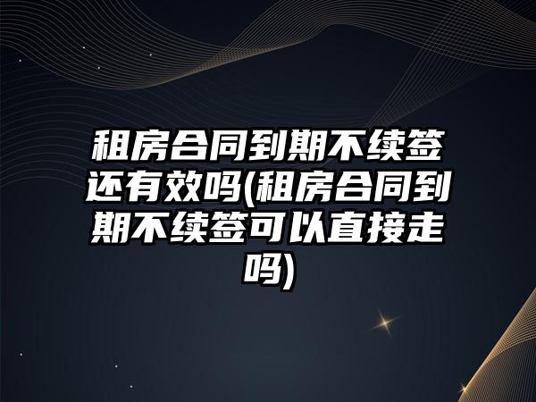 租房合同到期不續(xù)簽還有效嗎(租房合同到期不續(xù)簽可以直接走嗎)