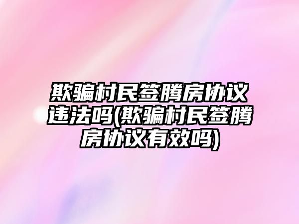 欺騙村民簽騰房協(xié)議違法嗎(欺騙村民簽騰房協(xié)議有效嗎)